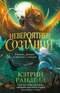 Невероятные создания. Сфинкс, дракон и девочка с птицей — Ранделл Кэтрин