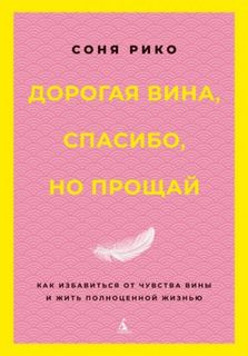 Дорогая вина, спасибо, но прощай. Как избавиться от чувства вины и жить полноценной жизнью — Рико Соня